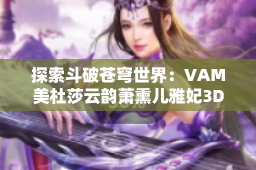 探索斗破苍穹世界：VAM美杜莎云韵萧熏儿雅妃3D作品精彩合集