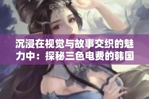 沉浸在视觉与故事交织的魅力中：探秘三色电费的韩国漫画世界