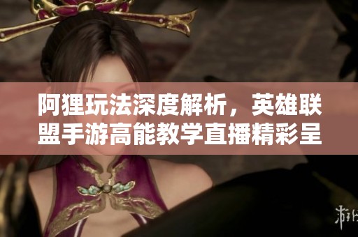 阿狸玩法深度解析，英雄联盟手游高能教学直播精彩呈现