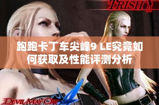 跑跑卡丁车尖峰9 LE究竟如何获取及性能评测分析