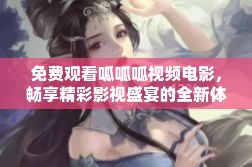 免费观看呱呱呱视频电影，畅享精彩影视盛宴的全新体验