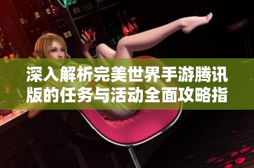 深入解析完美世界手游腾讯版的任务与活动全面攻略指南