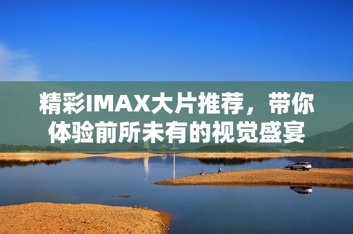 精彩IMAX大片推荐，带你体验前所未有的视觉盛宴