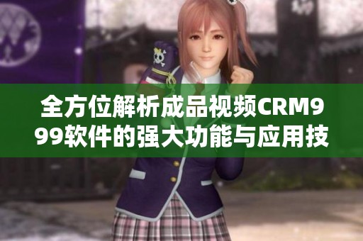 全方位解析成品视频CRM999软件的强大功能与应用技巧