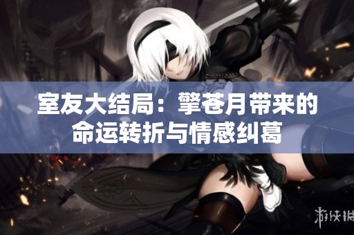 室友大结局：擎苍月带来的命运转折与情感纠葛