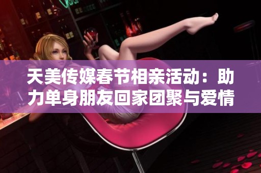 天美传媒春节相亲活动：助力单身朋友回家团聚与爱情邂逅