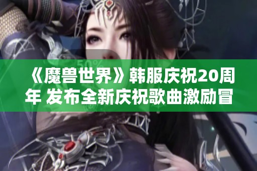 《魔兽世界》韩服庆祝20周年 发布全新庆祝歌曲激励冒险者