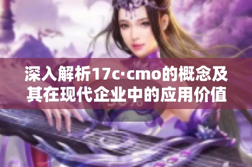深入解析17c·cmo的概念及其在现代企业中的应用价值