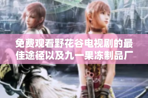 免费观看野花谷电视剧的最佳途径以及九一果冻制品厂最新资讯