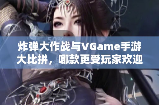 炸弹大作战与VGame手游大比拼，哪款更受玩家欢迎？
