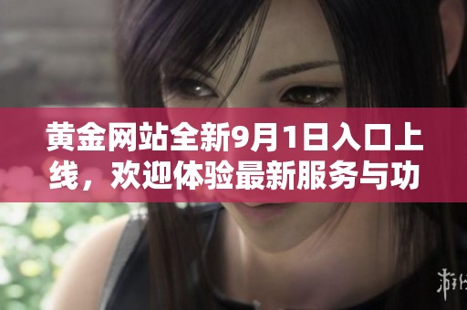黄金网站全新9月1日入口上线，欢迎体验最新服务与功能