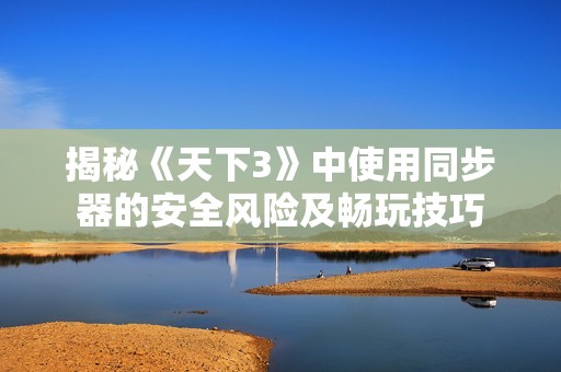 揭秘《天下3》中使用同步器的安全风险及畅玩技巧