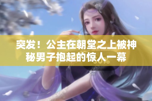 突发！公主在朝堂之上被神秘男子抱起的惊人一幕