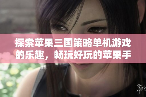 探索苹果三国策略单机游戏的乐趣，畅玩好玩的苹果手机小游戏推荐