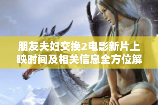 朋友夫妇交换2电影新片上映时间及相关信息全方位解析