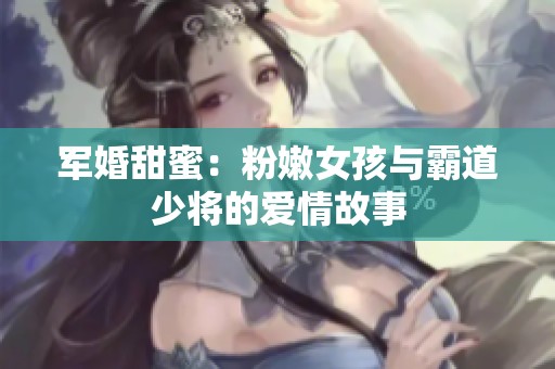 军婚甜蜜：粉嫩女孩与霸道少将的爱情故事
