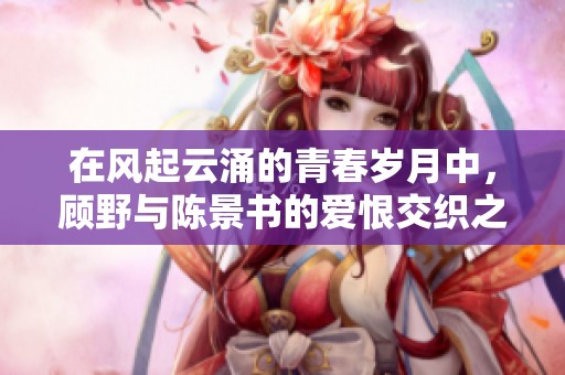 在风起云涌的青春岁月中，顾野与陈景书的爱恨交织之旅