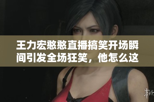 王力宏憨憨直播搞笑开场瞬间引发全场狂笑，他怎么这么可爱呀！