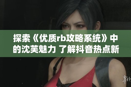 探索《优质rb攻略系统》中的沈芙魅力 了解抖音热点新趋势