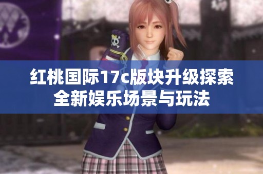 红桃国际17c版块升级探索全新娱乐场景与玩法