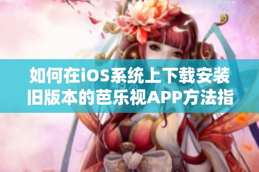 如何在iOS系统上下载安装旧版本的芭乐视APP方法指南