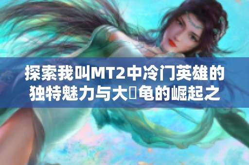 探索我叫MT2中冷门英雄的独特魅力与大囧龟的崛起之路
