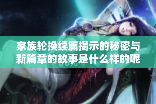 家族轮换续篇揭示的秘密与新篇章的故事是什么样的呢