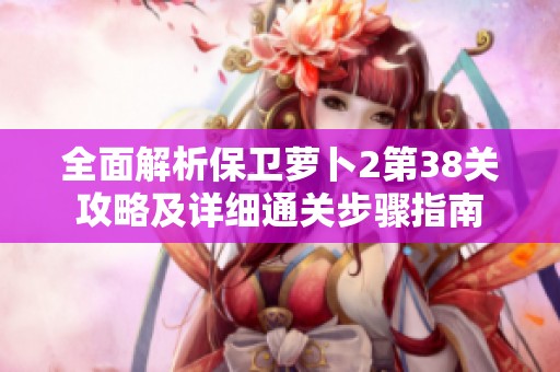 全面解析保卫萝卜2第38关攻略及详细通关步骤指南