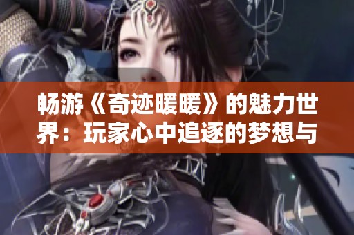 畅游《奇迹暖暖》的魅力世界：玩家心中追逐的梦想与目标