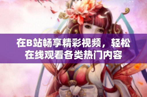 在B站畅享精彩视频，轻松在线观看各类热门内容