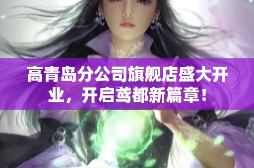 高青岛分公司旗舰店盛大开业，开启鸢都新篇章！