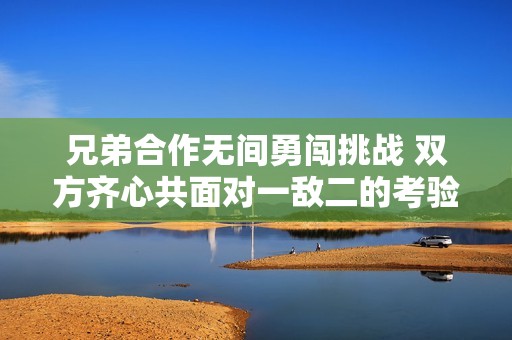 兄弟合作无间勇闯挑战 双方齐心共面对一敌二的考验