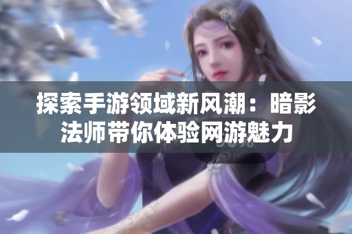 探索手游领域新风潮：暗影法师带你体验网游魅力