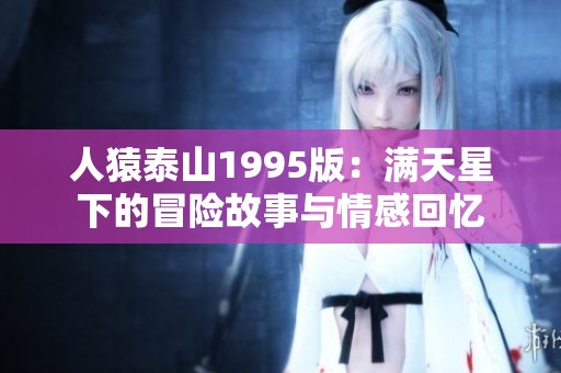人猿泰山1995版：满天星下的冒险故事与情感回忆