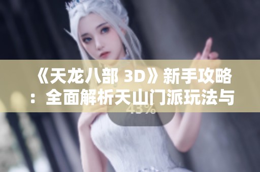 《天龙八部 3D》新手攻略：全面解析天山门派玩法与技巧