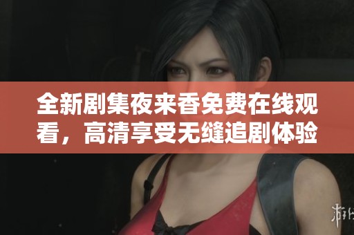 全新剧集夜来香免费在线观看，高清享受无缝追剧体验尽在这里