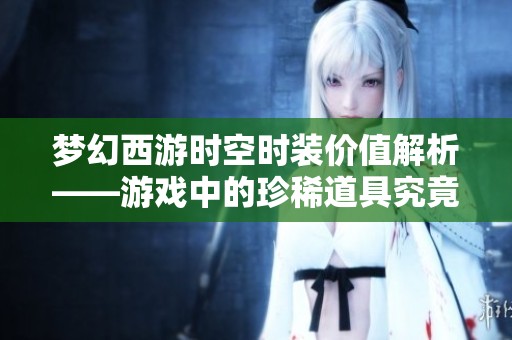 梦幻西游时空时装价值解析——游戏中的珍稀道具究竟多少钱