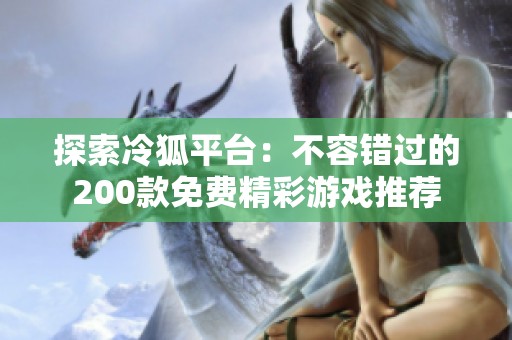 探索冷狐平台：不容错过的200款免费精彩游戏推荐