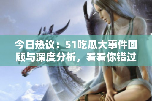 今日热议：51吃瓜大事件回顾与深度分析，看看你错过了什么