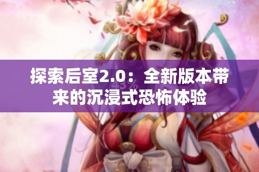 探索后室2.0：全新版本带来的沉浸式恐怖体验