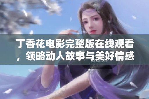 丁香花电影完整版在线观看，领略动人故事与美好情感