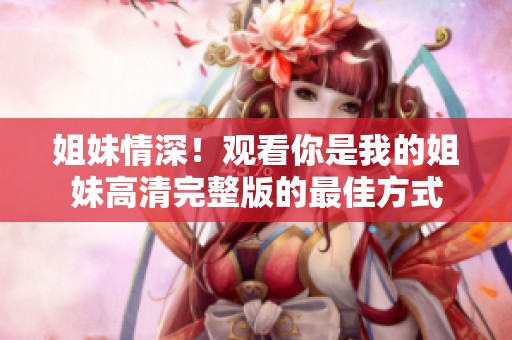 姐妹情深！观看你是我的姐妹高清完整版的最佳方式