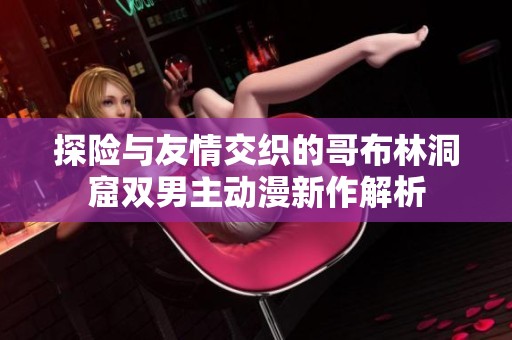 探险与友情交织的哥布林洞窟双男主动漫新作解析