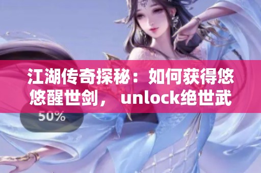 江湖传奇探秘：如何获得悠悠醒世剑， unlock绝世武功的秘密方法