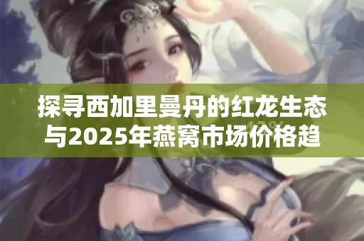 探寻西加里曼丹的红龙生态与2025年燕窝市场价格趋势分析