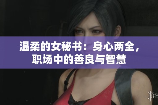 温柔的女秘书：身心两全，职场中的善良与智慧