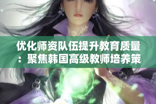 优化师资队伍提升教育质量：聚焦韩国高级教师培养策略