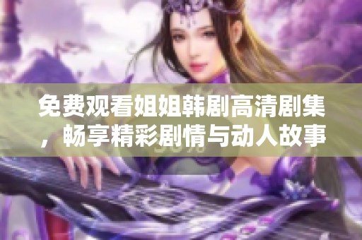 免费观看姐姐韩剧高清剧集，畅享精彩剧情与动人故事