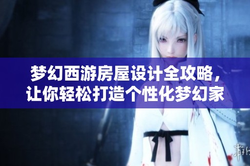 梦幻西游房屋设计全攻略，让你轻松打造个性化梦幻家园