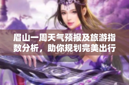 眉山一周天气预报及旅游指数分析，助你规划完美出行